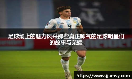 足球场上的魅力风采那些真正帅气的足球明星们的故事与荣耀